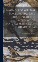 Memoir of William Maclure, esq., Late President of the Academy of Natural Sciences of Philadelphia