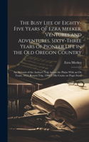 Busy Life of Eighty-five Years of Ezra Meeker. Ventures and Adventures, Sixty-three Years of Pioneer Life in the old Oregon Country; an Account of the Author's Trip Across the Plains With an ox Team, 1852; Return Trip, 1906-7; his Cruise on Puget S