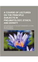 A Course of Lectures on the Principle Subjects in Pneumatology, Ethics, and Divinity; With References to the Most Considerable Authors on Each Subject: (English)