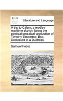 A Trip to Calais; A Medley Maritime Sketch: Being the Poetical Prosaical Production of Timothy Timbertoe, Esq. Dedicated to a Duchess.