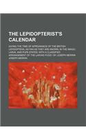 The Lepidopterist's Calendar; Giving the Time of Appearance of the British Lepidoptera, as Far as They Are Known, in the Imago, Larva, and Pupa States