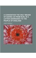 A Convention the Only Means of Saving Us from Ruin, in a Letter Addressed to the People of England