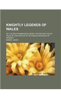 Knightly Legends of Wales; Or, the Boy's Mabinogion Being the Earliest Welsh Tales of King Arthur in the Famous Red Book of Hergest