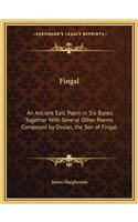 Fingal: An Ancient Epic Poem in Six Books Together with Several Other Poems Composed by Ossian, the Son of Fingal