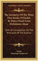 The Geometry of the Three First Books of Euclid, by Direct Proof from Definitions Alone: With an Introduction on the Principles of the Science