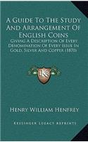 A Guide to the Study and Arrangement of English Coins: Giving a Description of Every Denomination of Every Issue in Gold, Silver and Copper (1870)