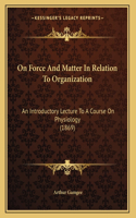 On Force And Matter In Relation To Organization: An Introductory Lecture To A Course On Physiology (1869)