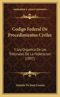 Codigo Federal De Procedimientos Civiles: Y Ley Organica De Los Tribunales De La Federacion (1897)