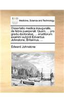 Dissertatio Medica Inauguralis, de Febre Puerperali. Quam, ... Pro Gradu Doctoratus, ... Eruditorum Examini Subjicit Edvardus Johnstone, Britannus. ...