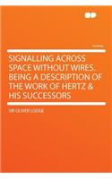 Signalling Across Space Without Wires. Being a Description of the Work of Hertz & His Successors