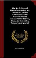 The North Shore of Massachusetts Bay. an Illustrated Guide to Marblehead, Salem, Peabody, Beverly, Manchester-By-The-Sea, Magnolia, Gloucester, Rockport, and Ipswich