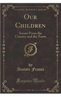 Our Children: Scenes from the Country and the Town (Classic Reprint): Scenes from the Country and the Town (Classic Reprint)