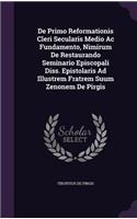 de Primo Reformationis Cleri Secularis Medio AC Fundamento, Nimirum de Restaurando Seminario Episcopali Diss. Epistolaris Ad Illustrem Fratrem Suum Zenonem de Pirgis