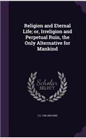 Religion and Eternal Life; Or, Irreligion and Perpetual Ruin, the Only Alternative for Mankind