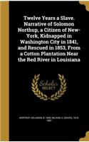 Twelve Years a Slave. Narrative of Solomon Northup, a Citizen of New-York, Kidnapped in Washington City in 1841, and Rescued in 1853, from a Cotton Plantation Near the Red River in Louisiana