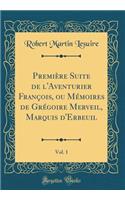 PremiÃ¨re Suite de l'Aventurier FranÃ§ois, Ou MÃ©moires de GrÃ©goire Merveil, Marquis d'Erbeuil, Vol. 1 (Classic Reprint)