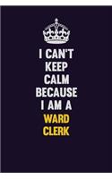 I Can't Keep Calm Because I Am A Ward Clerk