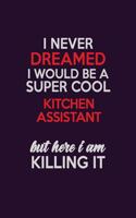 I Never Dreamed I Would Be A Super cool Kitchen Assistant But Here I Am Killing It: Career journal, notebook and writing journal for encouraging men, women and kids. A framework for building your career.