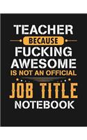 Teacher Because Fucking Awesome Is Not an Official Job Title Notebook