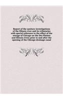 Report of the Sanitary Investigations of the Illinois River and Its Tributaries with Special Reference to the Effect of the Sewage of Chicago on the Des Plaines and Illinois Rivers Prior to and After the Opening of the Chicago Drainage Canal