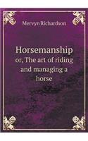 Horsemanship Or, the Art of Riding and Managing a Horse