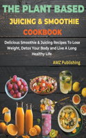 Plant Based Juicing And Smoothie Cookbook: Delicious Smoothie & Juicing Recipes To Lose Weight, Detox Your Body and Live A Long Healthy Life