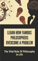 Learn How Famous Philosophers Overcome A Problem: The Vital Role Of Philosophy In Life: The Importance Of Philosophy