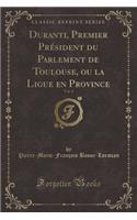 Duranti, Premier Président Du Parlement de Toulouse, Ou La Ligue En Province, Vol. 4 (Classic Reprint)
