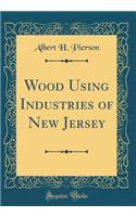 Wood Using Industries of New Jersey (Classic Reprint)