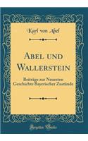 Abel Und Wallerstein: BeitrÃ¤ge Zur Neuesten Geschichte Bayerischer ZustÃ¤nde (Classic Reprint)