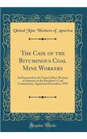 The Case of the Bituminous Coal Mine Workers: As Presented by the United Mine Workers of America to the President's Coal Commission, Appointed December, 1919 (Classic Reprint)
