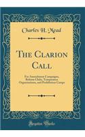 The Clarion Call: For Amendment Campaigns, Reform Clubs, Temperance Organizations, and Prohibition Camps (Classic Reprint)