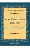 Vera Christiana Religio: Continens Universam Theologiam Novæ Ecclesiæ; Domino Apud Danielem Cap. VII, 13-14, Et in Apocalypsi Cap. XXI, 1, 2. Prædictæ (Classic Reprint)