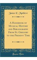 A Handbook of Musical History and Bibliography from St. Gregory to the Present Time (Classic Reprint)