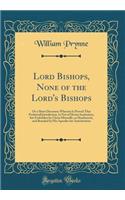 Lord Bishops, None of the Lord's Bishops: Or a Short Discourse Wherein Is Proved That Prelaticall Jurisdiction, Is Not of Divine Institution, But Forbidden by Christ Himselfe, as Heathenish, and Branded by His Apostles for Antichristian (Classic Re