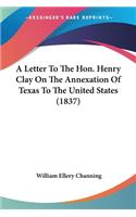 A Letter To The Hon. Henry Clay On The Annexation Of Texas To The United States (1837): (English)