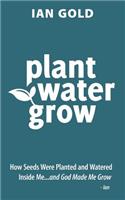 Plant Water Grow: How Seeds Have Been Planted and Watered Inside of Me...and God Continues to Make Me Grow.