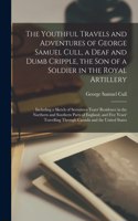 Youthful Travels and Adventures of George Samuel Cull, a Deaf and Dumb Cripple, the Son of a Soldier in the Royal Artillery [microform]