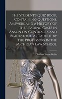 The Student's Quiz Book, Containing Questions, Answers and a History of the Leading Cases in Anson on Contracts and Blackstone. As Taught by the Professors in the Michigan Law School