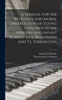 Manual for the Religious and Moral Instruction of Young Children in the Nursery and Infant School. by S. Wilderspin and T.J. Terrington