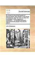 An answer to the printed speech of Edmund Burke, Esq; spoken in the House of Commons, April 19, 1774. In which his knowledge in polity, legislature, humankind, ... is candidly examined; ... Addressed to the people The second edition.