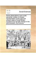 Some Observations Upon a Late Pamphlet, Intitled, a Modest Representation of the Past and Present State of Great Britain, Occasion'd by the Late Change in the Administration. by Eubulus.