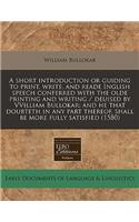 A Short Introduction or Guiding to Print, Write, and Reade Inglish Speech Conferred with the Olde Printing and Writing / Deuised by Vvilliam Bullokar; And He That Doubteth in Any Part Thereof, Shall Be More Fully Satisfied (1580)