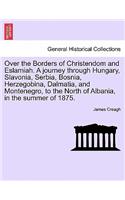 Over the Borders of Christendom and Eslamiah. a Journey Through Hungary, Slavonia, Serbia, Bosnia, Herzegobina, Dalmatia, and Montenegro, to the North of Albania, in the Summer of 1875.