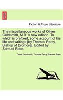 The Miscellaneous Works of Oliver Goldsmith, M.B. a New Edition. to Which Is Prefixed, Some Account of His Life and Writings [By Thomas Percy, Bishop of Dromore]. Edited by Samuel Rose.