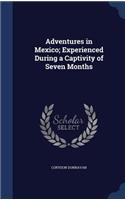Adventures in Mexico; Experienced During a Captivity of Seven Months