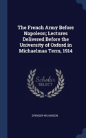 The French Army Before Napoleon; Lectures Delivered Before the University of Oxford in Michaelmas Term, 1914