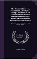 The Columbia River, or, Scenes and Adventures During a Residence of six Years on the Western Side of the Rocky Mountains Among Various Tribes of Indians Hitherto Unknown: Together With a Journey Across the American Continent Volume 1