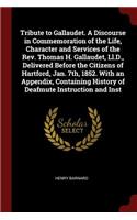 Tribute to Gallaudet. a Discourse in Commemoration of the Life, Character and Services of the Rev. Thomas H. Gallaudet, LL.D., Delivered Before the Citizens of Hartford, Jan. 7th, 1852. with an Appendix, Containing History of Deafmute Instruction a