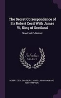 The Secret Correspondence of Sir Robert Cecil With James Vi, King of Scotland